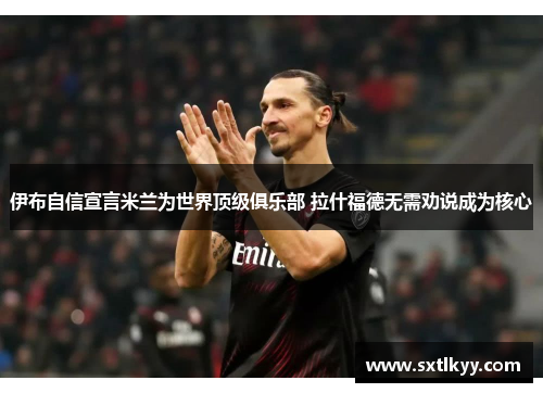 伊布自信宣言米兰为世界顶级俱乐部 拉什福德无需劝说成为核心