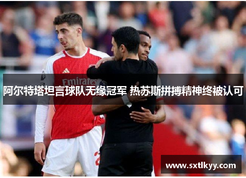 阿尔特塔坦言球队无缘冠军 热苏斯拼搏精神终被认可