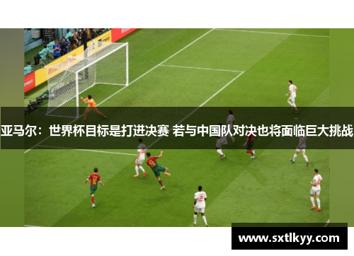 亚马尔：世界杯目标是打进决赛 若与中国队对决也将面临巨大挑战